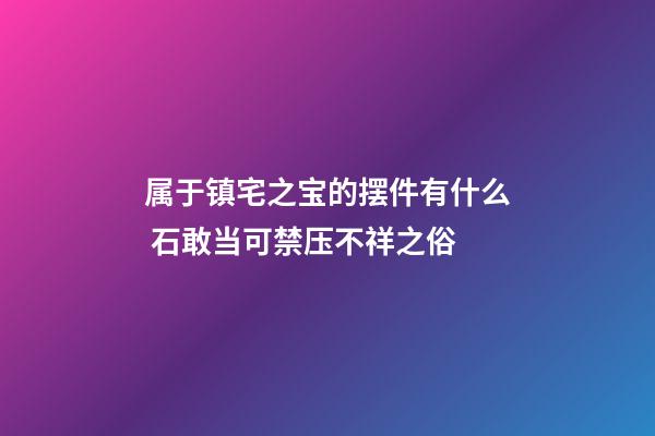 属于镇宅之宝的摆件有什么 石敢当可禁压不祥之俗